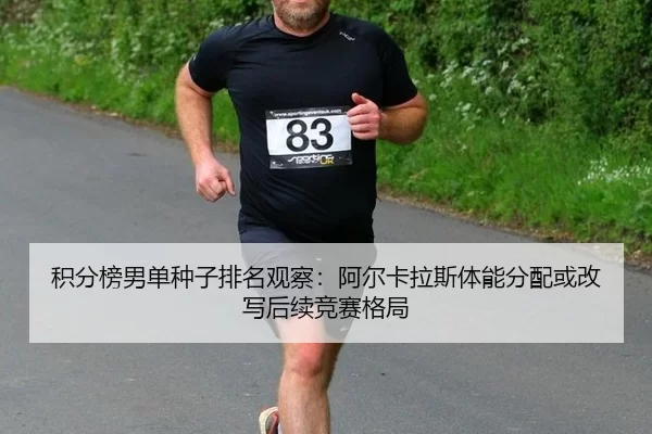 积分榜男单种子排名观察：阿尔卡拉斯体能分配或改写后续竞赛格局 | Kaiyun