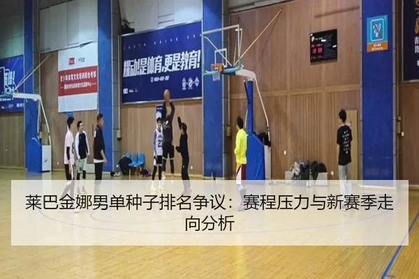 莱巴金娜男单种子排名争议：赛程压力与新赛季走向分析