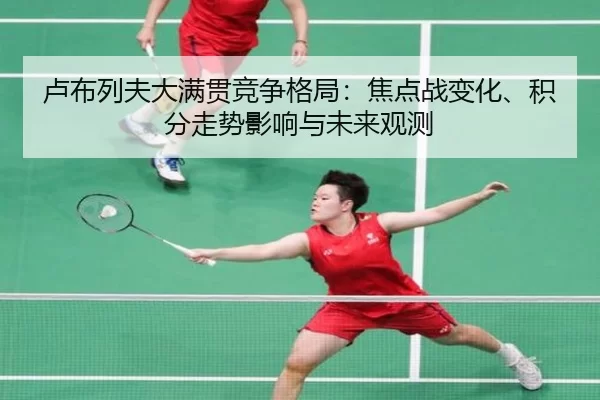 卢布列夫大满贯竞争格局：焦点战变化、积分走势影响与未来观测