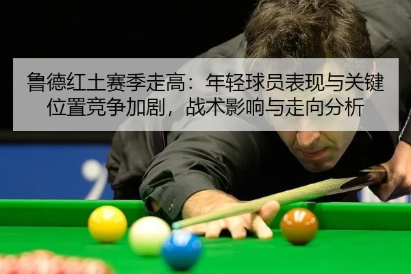 鲁德红土赛季走高：年轻球员表现与关键位置竞争加剧，战术影响与走向分析