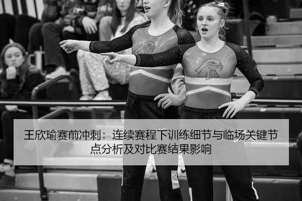 王欣瑜赛前冲刺：连续赛程下训练细节与临场关键节点分析及对比赛结果影响