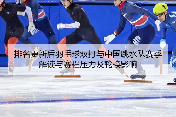 排名更新后羽毛球双打与中国跳水队赛季解读与赛程压力及轮换影响 - Kaiyun