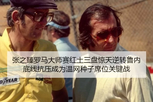 张之臻罗马大师赛红土三盘惊天逆转鲁内 底线抗压成为温网种子席位关键战 - Kaiyun